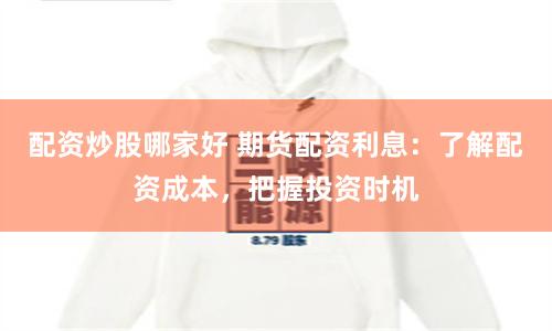 配资炒股哪家好 期货配资利息：了解配资成本，把握投资时机