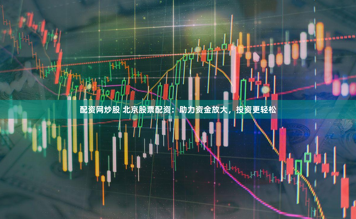 配资网炒股 北京股票配资：助力资金放大，投资更轻松