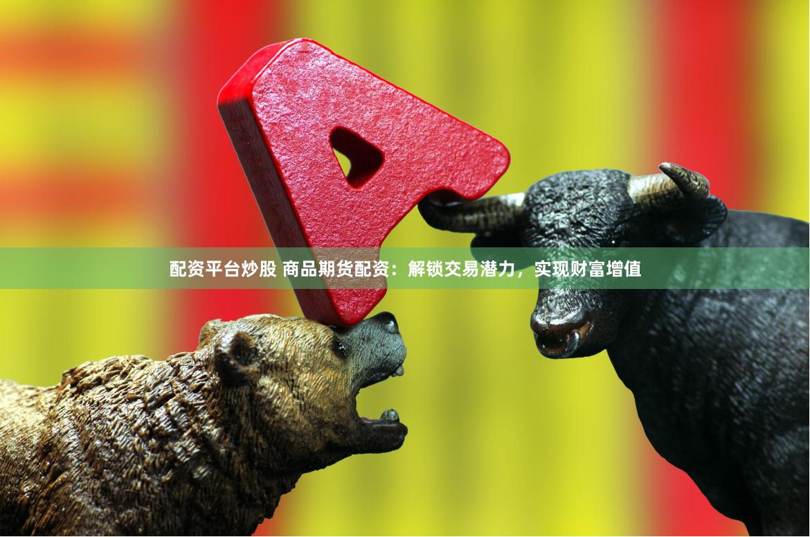 配资平台炒股 商品期货配资：解锁交易潜力，实现财富增值