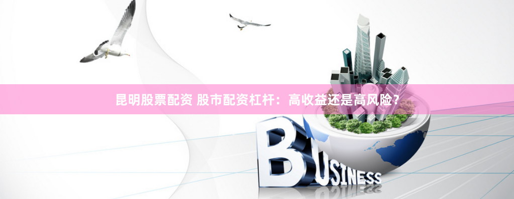 昆明股票配资 股市配资杠杆：高收益还是高风险？
