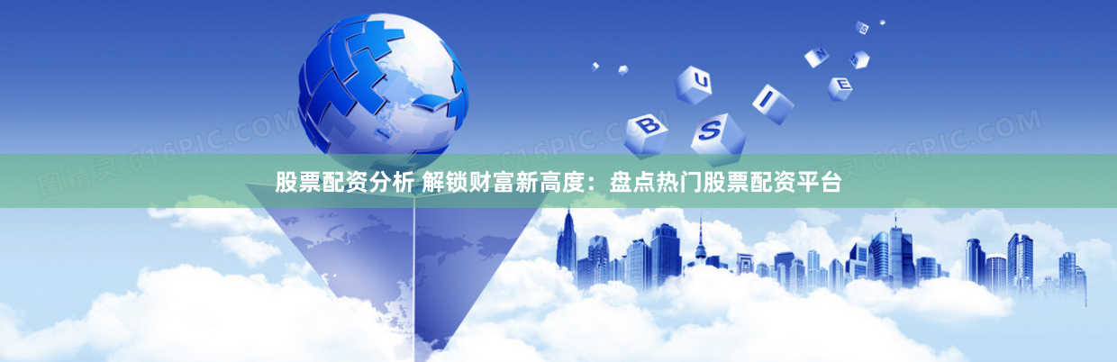 股票配资分析 解锁财富新高度：盘点热门股票配资平台