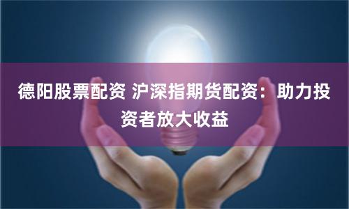 德阳股票配资 沪深指期货配资：助力投资者放大收益