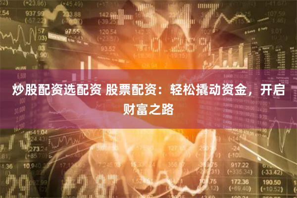 炒股配资选配资 股票配资：轻松撬动资金，开启财富之路
