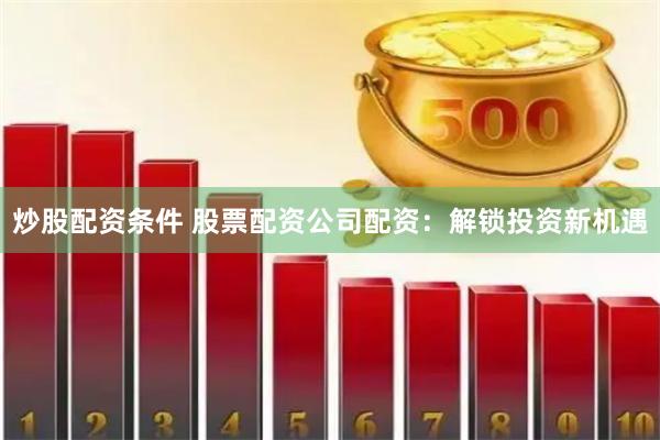 炒股配资条件 股票配资公司配资：解锁投资新机遇