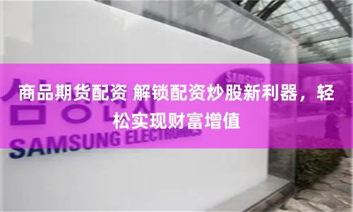 商品期货配资 解锁配资炒股新利器，轻松实现财富增值