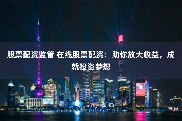 股票配资监管 在线股票配资：助你放大收益，成就投资梦想