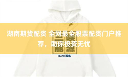 湖南期货配资 全网最全股票配资门户推荐，助你投资无忧
