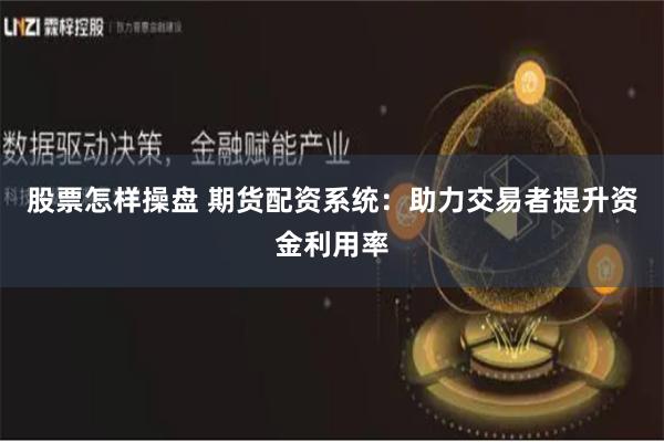 股票怎样操盘 期货配资系统：助力交易者提升资金利用率