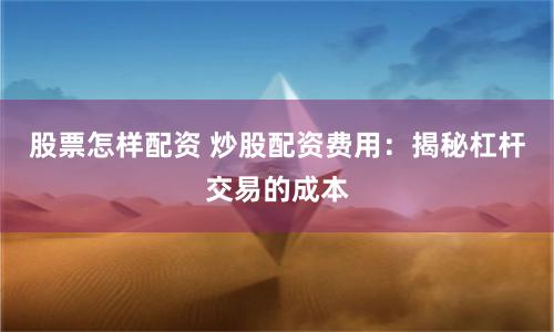 股票怎样配资 炒股配资费用：揭秘杠杆交易的成本