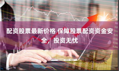 配资股票最新价格 保障股票配资资金安全，投资无忧