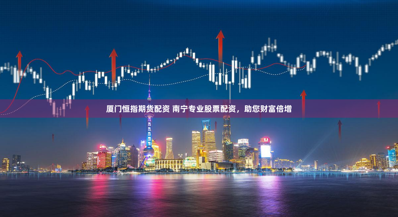 厦门恒指期货配资 南宁专业股票配资,助您财富倍增
