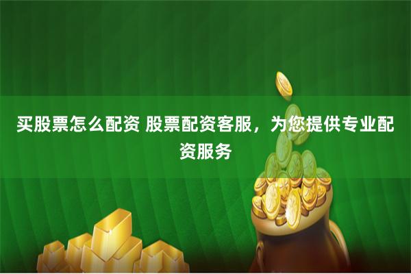 买股票怎么配资 股票配资客服，为您提供专业配资服务