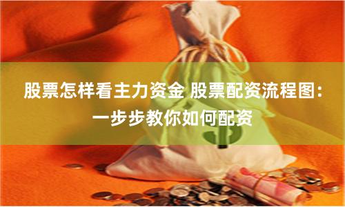 股票怎样看主力资金 股票配资流程图:一步步教你如何配资