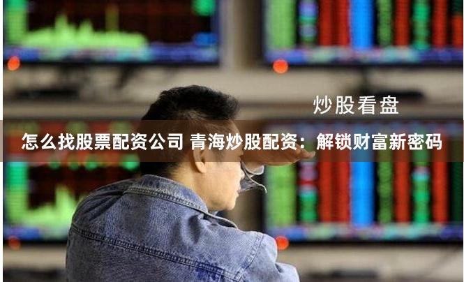 怎么找股票配资公司 青海炒股配资:解锁财富新密码