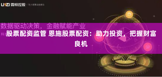 股票配资监管 恩施股票配资:助力投资,把握财富良机