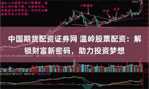 中国期货配资证券网 温岭股票配资：解锁财富新密码，助力投资梦想
