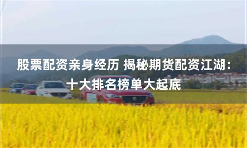 股票配资亲身经历 揭秘期货配资江湖:十大排名榜单大起底
