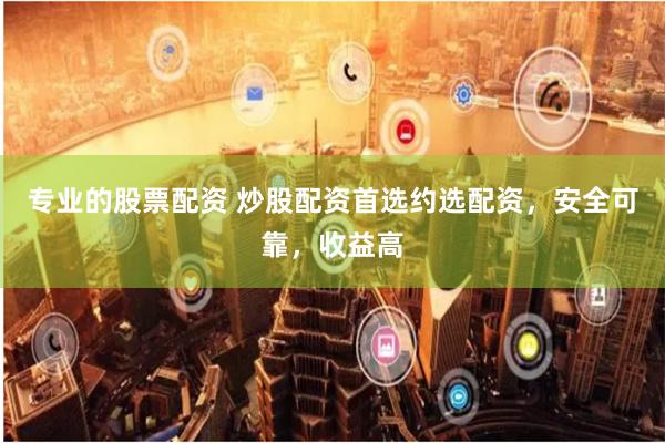 专业的股票配资 炒股配资首选约选配资，安全可靠，收益高
