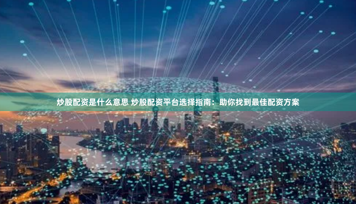 炒股配资是什么意思 炒股配资平台选择指南：助你找到最佳配资方案