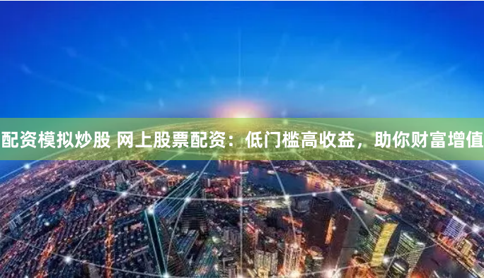 配资模拟炒股 网上股票配资:低门槛高收益,助你财富增值