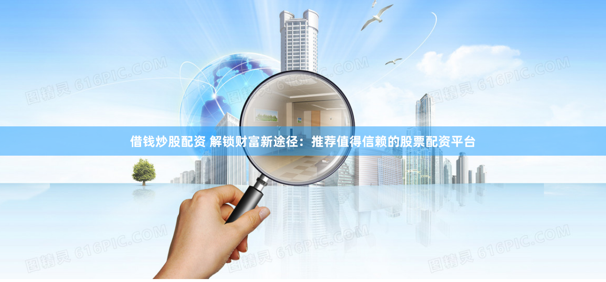借钱炒股配资 解锁财富新途径:推荐值得信赖的股票配资平台