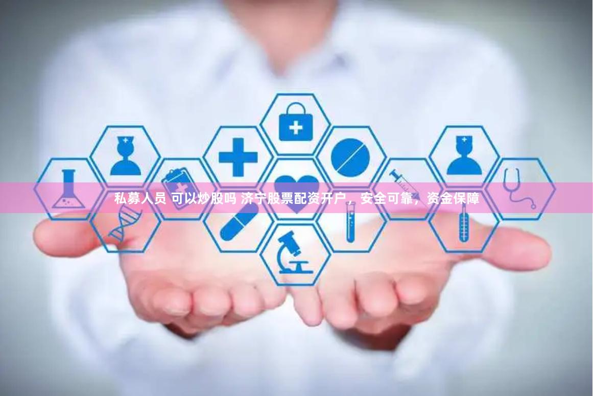 私募人员 可以炒股吗 济宁股票配资开户，安全可靠，资金保障