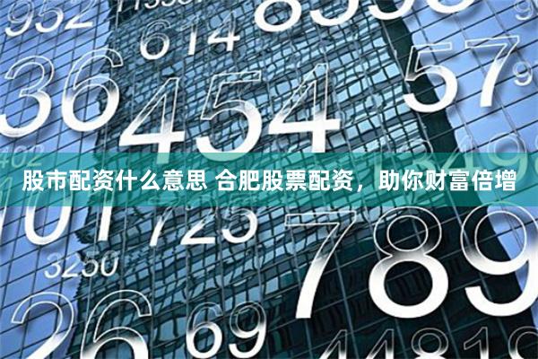 股市配资什么意思 合肥股票配资,助你财富倍增