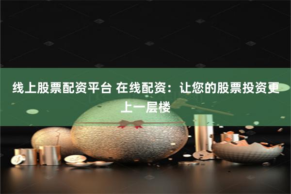 线上股票配资平台 在线配资：让您的股票投资更上一层楼