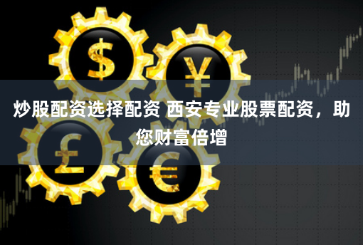 炒股配资选择配资 西安专业股票配资，助您财富倍增