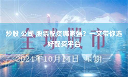 炒股 公司 股票配资哪家强？一文带你选好配资平台