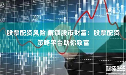 股票配资风险 解锁股市财富：股票配资策略平台助你致富