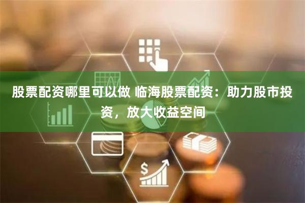 股票配资哪里可以做 临海股票配资：助力股市投资，放大收益空间