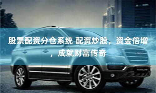 股票配资分仓系统 配资炒股，资金倍增，成就财富传奇
