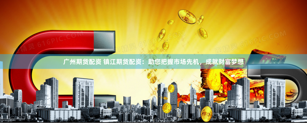 广州期货配资 镇江期货配资:助您把握市场先机,成就财富梦想