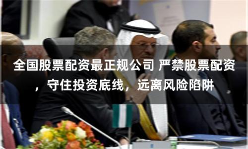 全国股票配资最正规公司 严禁股票配资,守住投资底线,远离风险陷阱