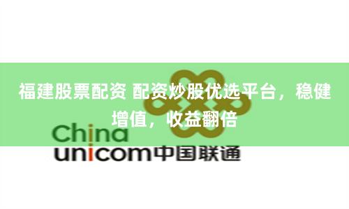 福建股票配资 配资炒股优选平台，稳健增值，收益翻倍