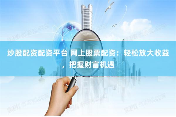 炒股配资配资平台 网上股票配资：轻松放大收益，把握财富机遇