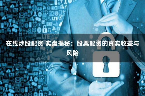 在线炒股配资 实盘揭秘：股票配资的真实收益与风险
