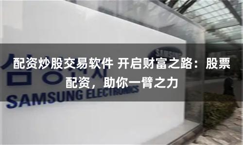 配资炒股交易软件 开启财富之路：股票配资，助你一臂之力