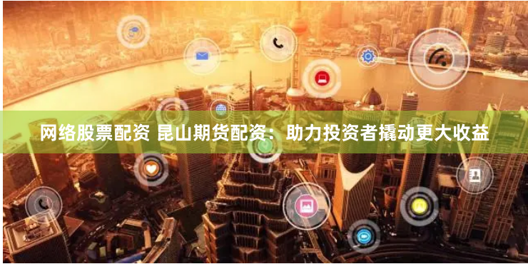 网络股票配资 昆山期货配资：助力投资者撬动更大收益