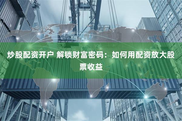 炒股配资开户 解锁财富密码：如何用配资放大股票收益