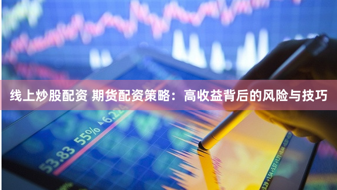 线上炒股配资 期货配资策略：高收益背后的风险与技巧