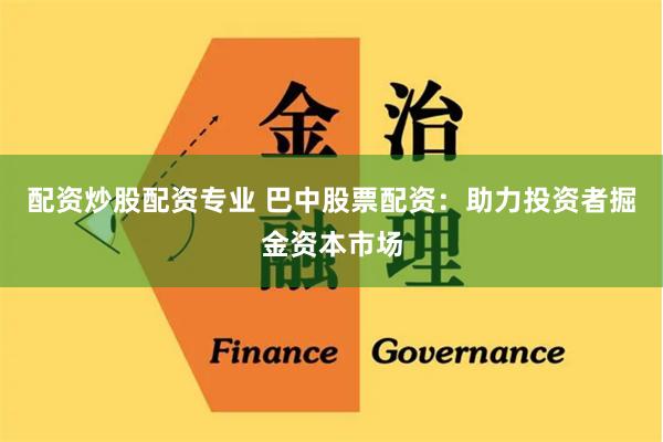 配资炒股配资专业 巴中股票配资：助力投资者掘金资本市场