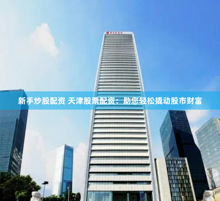 新手炒股配资 天津股票配资：助您轻松撬动股市财富
