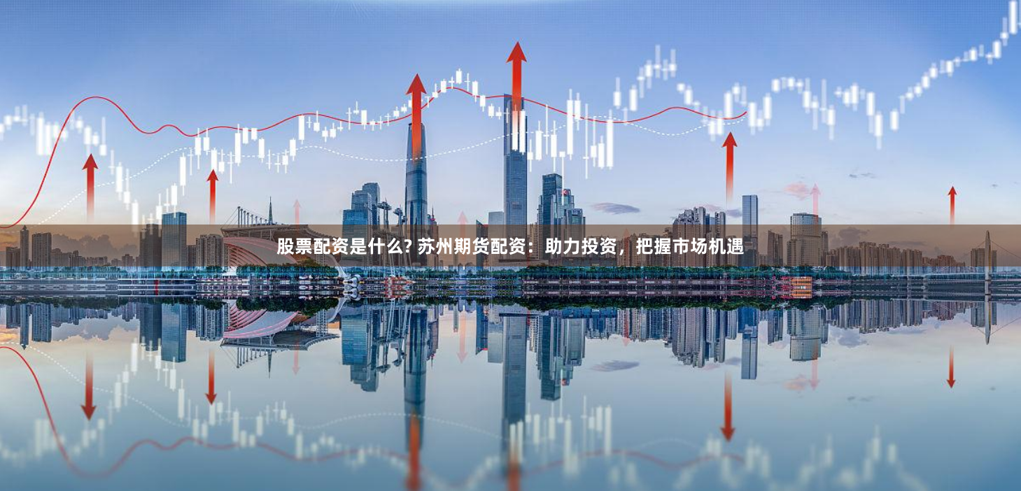 股票配资是什么? 苏州期货配资：助力投资，把握市场机遇