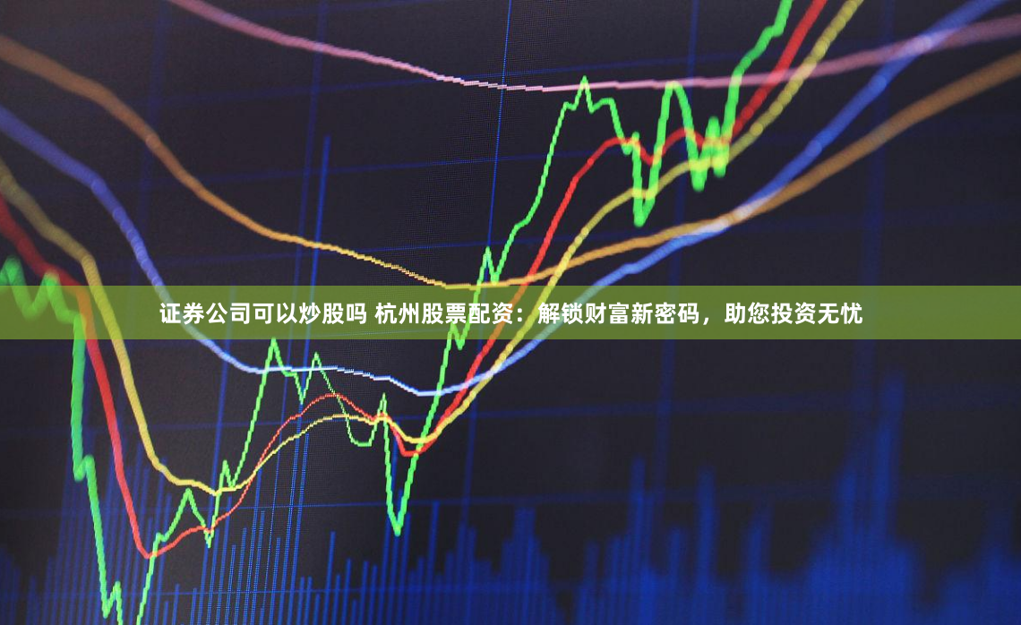 证券公司可以炒股吗 杭州股票配资：解锁财富新密码，助您投资无忧