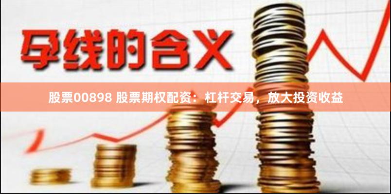 股票00898 股票期权配资：杠杆交易，放大投资收益