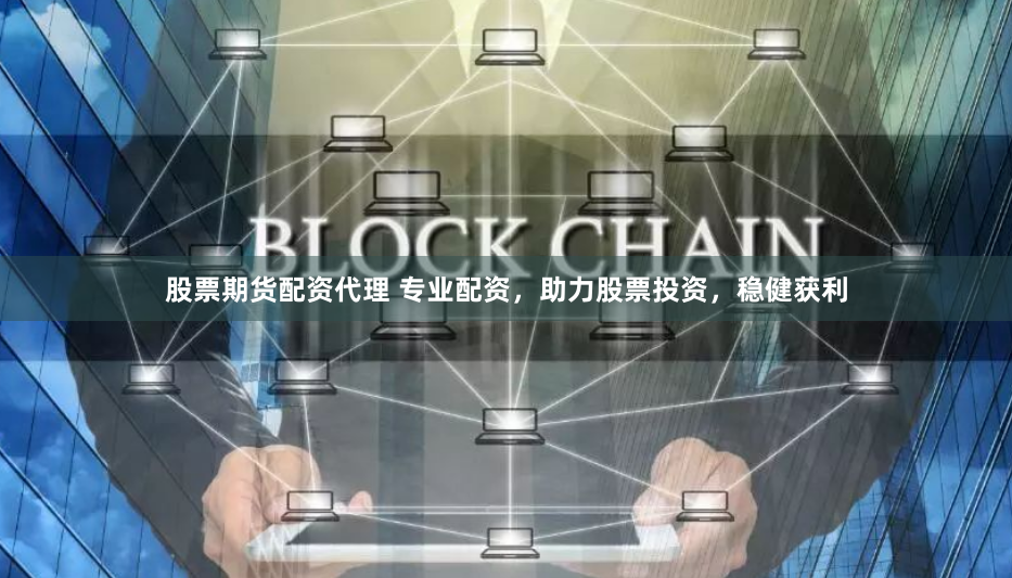 股票期货配资代理 专业配资，助力股票投资，稳健获利