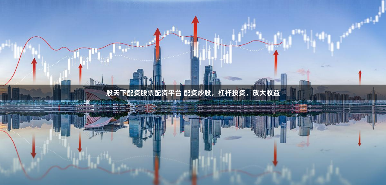 股天下配资股票配资平台 配资炒股，杠杆投资，放大收益
