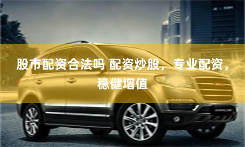 股市配资合法吗 配资炒股，专业配资，稳健增值